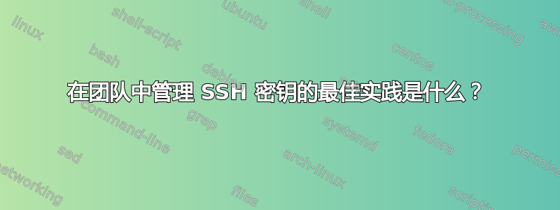 在团队中管理 SSH 密钥的最佳实践是什么？