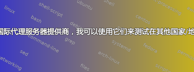 有哪些可靠的国际代理服务器提供商，我可以使用它们来测试在其他国家/地区浏览的网页