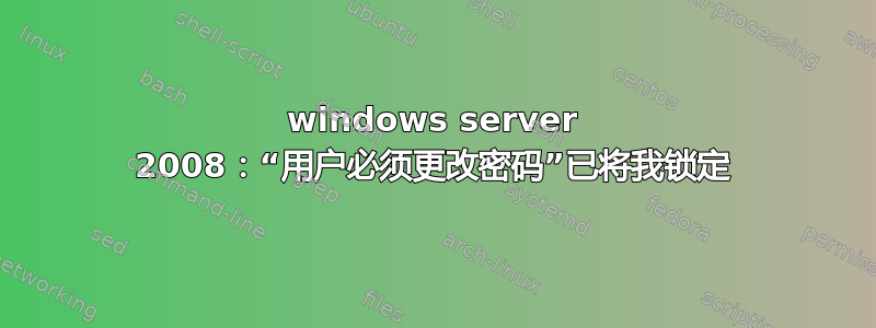 windows server 2008：“用户必须更改密码”已将我锁定