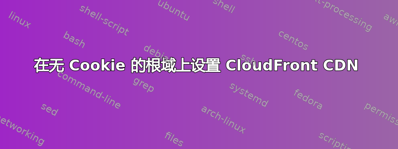 在无 Cookie 的根域上设置 CloudFront CDN