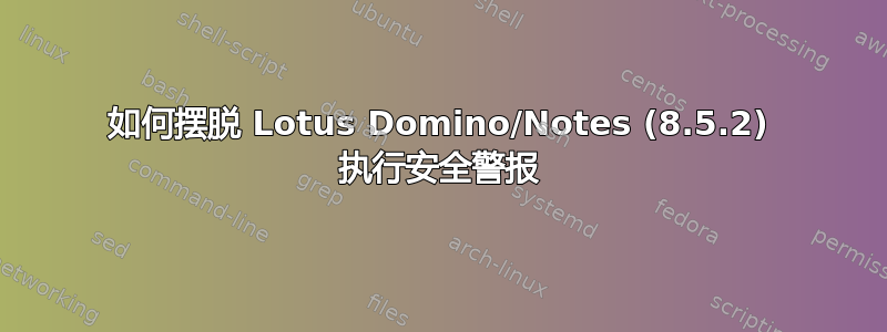 如何摆脱 Lotus Domino/Notes (8.5.2) 执行安全警报