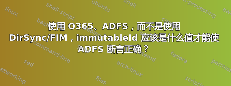 使用 O365、ADFS，而不是使用 DirSync/FIM，immutableId 应该是什么值才能使 ADFS 断言正确？