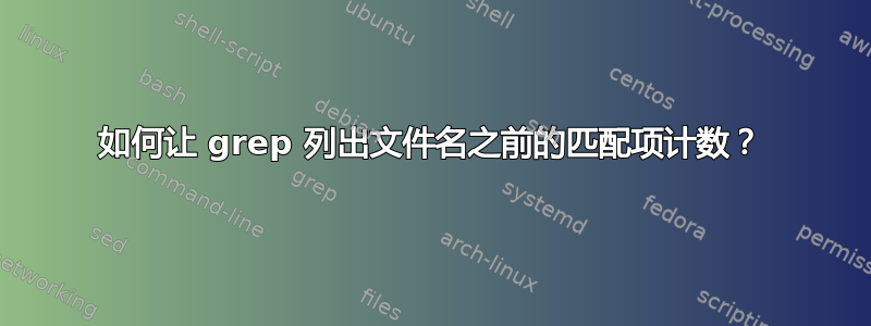 如何让 grep 列出文件名之前的匹配项计数？