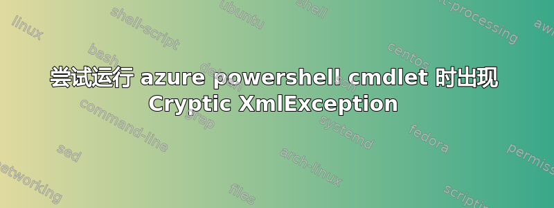 尝试运行 azure powershell cmdlet 时出现 Cryptic XmlException