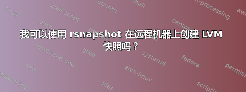 我可以使用 rsnapshot 在远程机器上创建 LVM 快照吗？