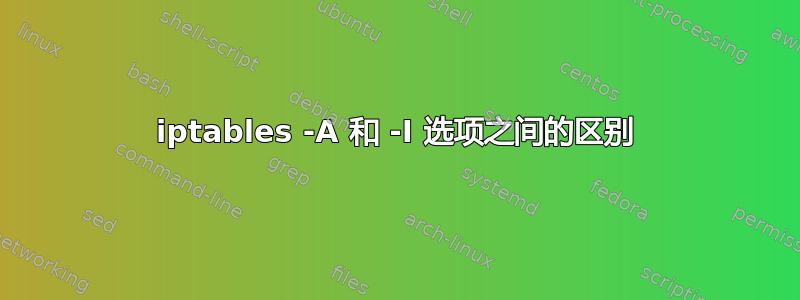 iptables -A 和 -I 选项之间的区别