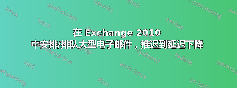 在 Exchange 2010 中安排/排队大型电子邮件，推迟到延迟下降