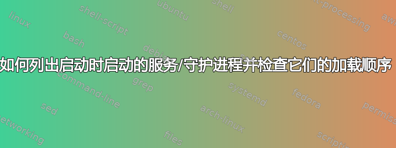 如何列出启动时启动的服务/守护进程并检查它们的加载顺序