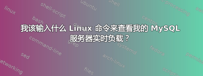 我该输入什么 Linux 命令来查看我的 MySQL 服务器实时负载？