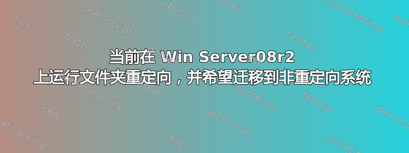 当前在 Win Server08r2 上运行文件夹重定向，并希望迁移到非重定向系统