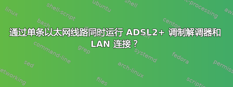 通过单条以太网线路同时运行 ADSL2+ 调制解调器和 LAN 连接？