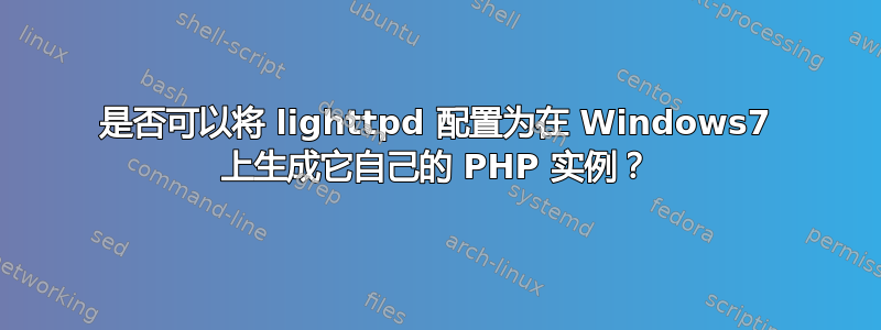 是否可以将 lighttpd 配置为在 Windows7 上生成它自己的 PHP 实例？