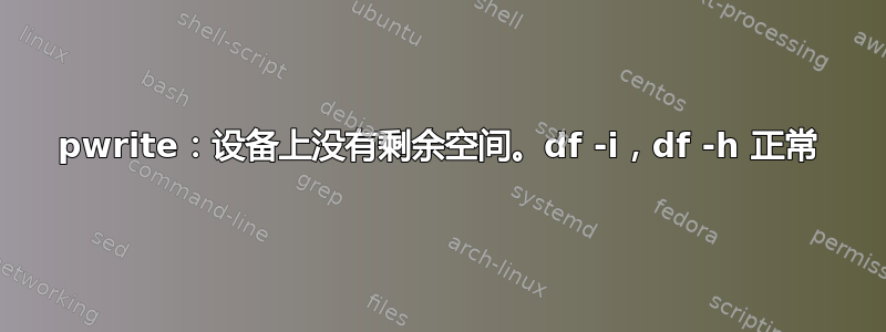 pwrite：设备上没有剩余空间。df -i，df -h 正常