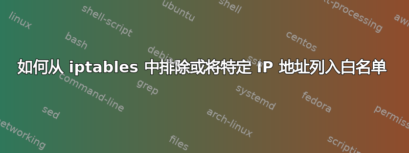 如何从 iptables 中排除或将特定 IP 地址列入白名单