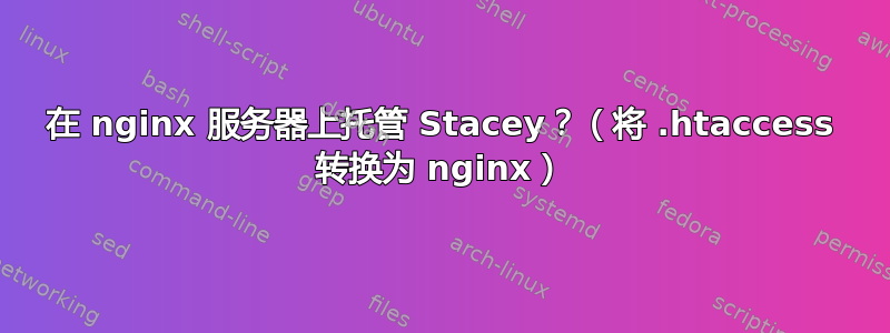 在 nginx 服务器上托管 Stacey？（将 .htaccess 转换为 nginx）