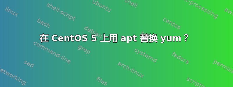 在 CentOS 5 上用 apt 替换 yum？