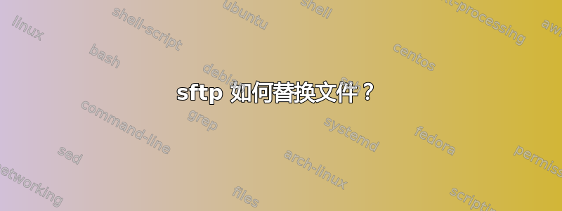 sftp 如何替换文件？