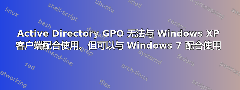 Active Directory GPO 无法与 Windows XP 客户端配合使用。但可以与 Windows 7 配合使用