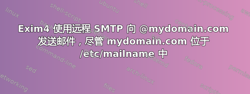 Exim4 使用远程 SMTP 向 @mydomain.com 发送邮件，尽管 mydomain.com 位于 /etc/mailname 中