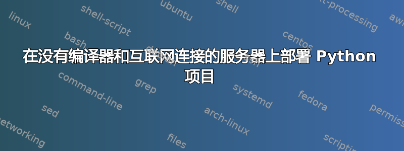 在没有编译器和互联网连接的服务器上部署 Python 项目