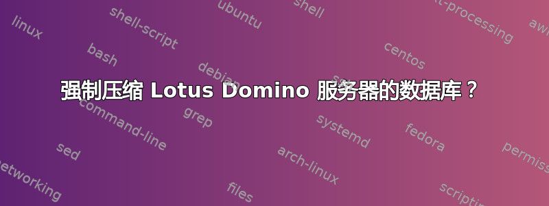 强制压缩 Lotus Domino 服务器的数据库？