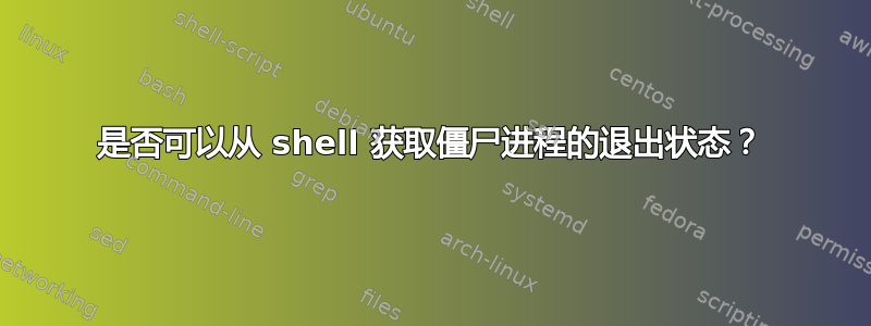 是否可以从 shell 获取僵尸进程的退出状态？