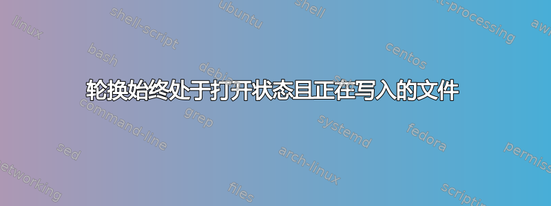 轮换始终处于打开状态且正在写入的文件