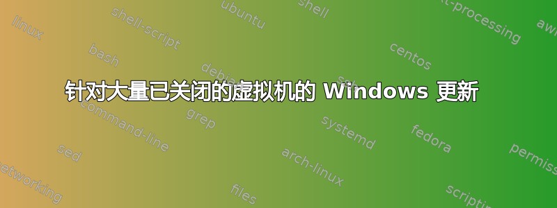 针对大量已关闭的虚拟机的 Windows 更新 