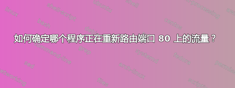 如何确定哪个程序正在重新路由端口 80 上的流量？