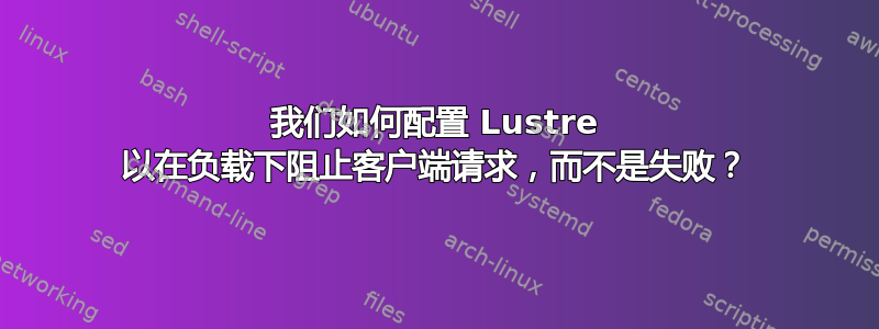 我们如何配置 Lustre 以在负载下阻止客户端请求，而不是失败？