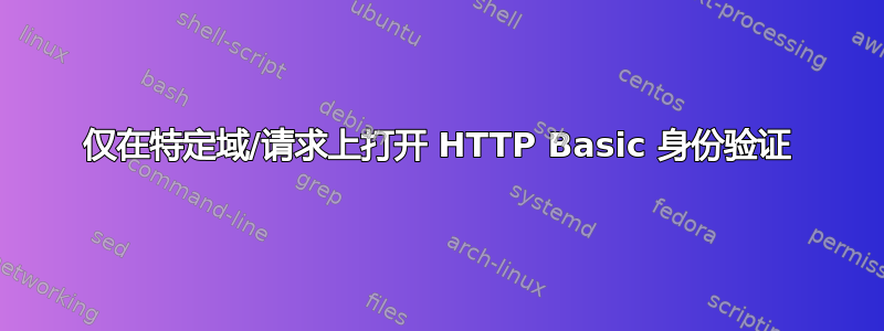 仅在特定域/请求上打开 HTTP Basic 身份验证