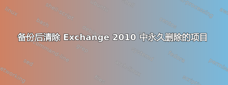 备份后清除 Exchange 2010 中永久删除的项目