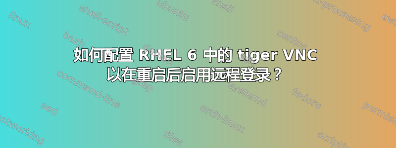 如何配置 RHEL 6 中的 tiger VNC 以在重启后启用远程登录？