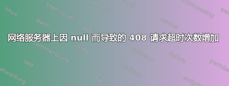 网络服务器上因 null 而导致的 408 请求超时次数增加