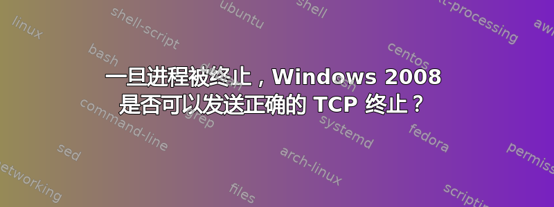 一旦进程被终止，Windows 2008 是否可以发送正确的 TCP 终止？