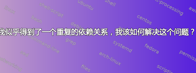 我似乎得到了一个重复的依赖关系，我该如何解决这个问题？