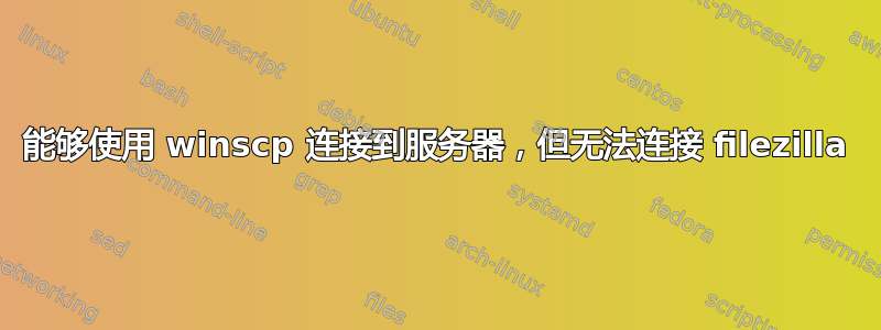 能够使用 winscp 连接到服务器，但无法连接 filezilla