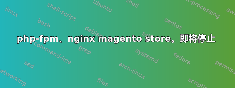 php-fpm、nginx magento store。即将停止