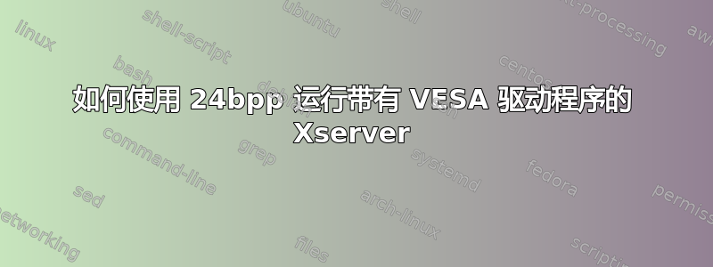 如何使用 24bpp 运行带有 VESA 驱动程序的 Xserver