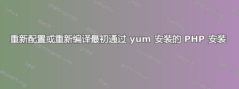 重新配置或重新编译最初通过 yum 安装的 PHP 安装