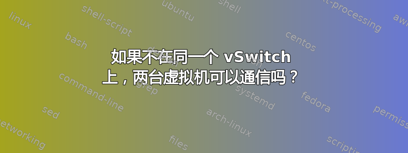 如果不在同一个 vSwitch 上，两台虚拟机可以通信吗？