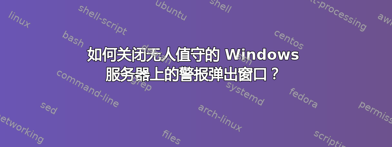 如何关闭无人值守的 Windows 服务器上的警报弹出窗口？