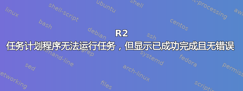 2008 R2 任务计划程序无法运行任务，但显示已成功完成且无错误