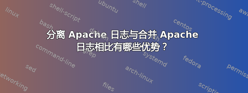 分离 Apache 日志与合并 Apache 日志相比有哪些优势？