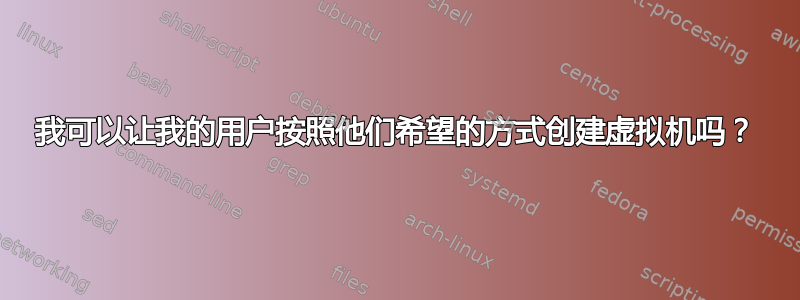 我可以让我的用户按照他们希望的方式创建虚拟机吗？