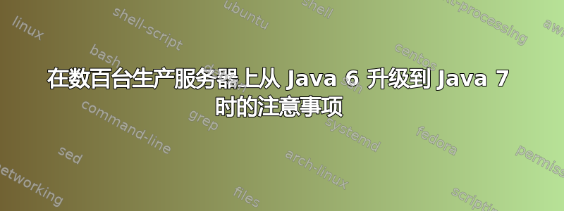 在数百台生产服务器上从 Java 6 升级到 Java 7 时的注意事项