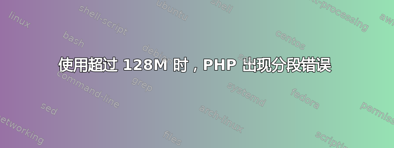 使用超过 128M 时，PHP 出现分段错误