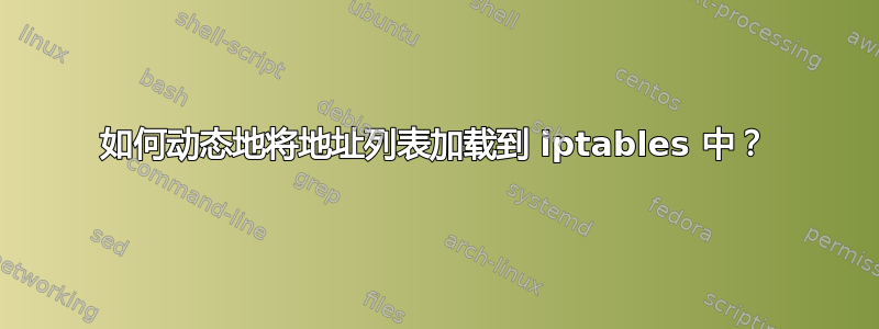 如何动态地将地址列表加载到 iptables 中？