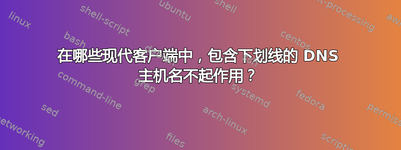 在哪些现代客户端中，包含下划线的 DNS 主机名不起作用？