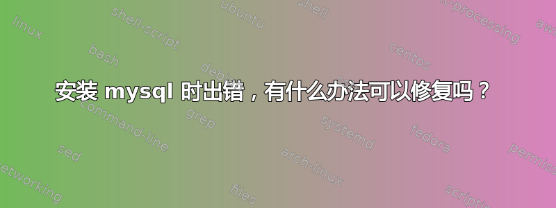 安装 mysql 时出错，有什么办法可以修复吗？